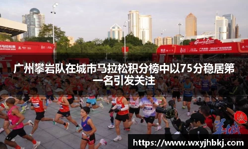 广州攀岩队在城市马拉松积分榜中以75分稳居第一名引发关注